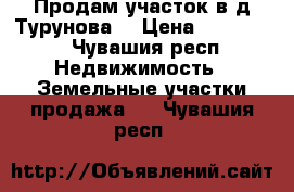 Продам участок в д.Турунова  › Цена ­ 200 000 - Чувашия респ. Недвижимость » Земельные участки продажа   . Чувашия респ.